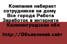 Компания набирает сотрудников на дому  - Все города Работа » Заработок в интернете   . Калининградская обл.